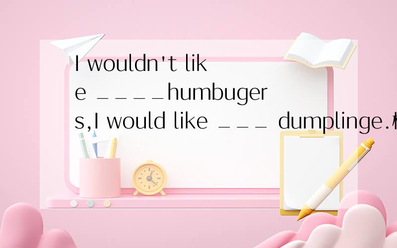 I wouldn't like ____humbugers,I would like ___ dumplinge.横线上