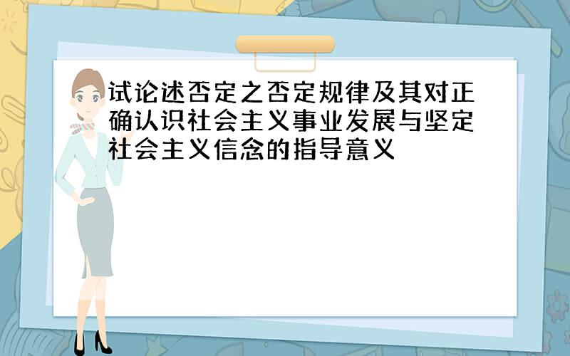 试论述否定之否定规律及其对正确认识社会主义事业发展与坚定社会主义信念的指导意义