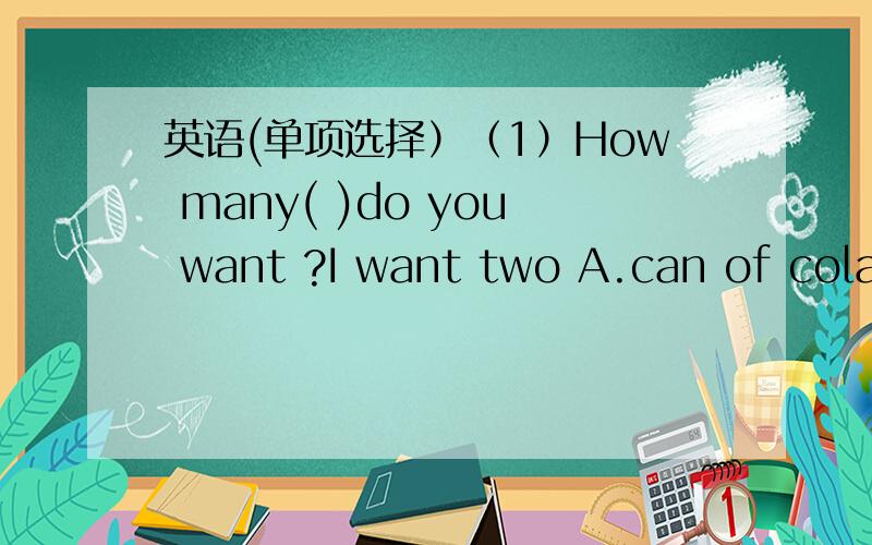 英语(单项选择）（1）How many( )do you want ?I want two A.can of cola