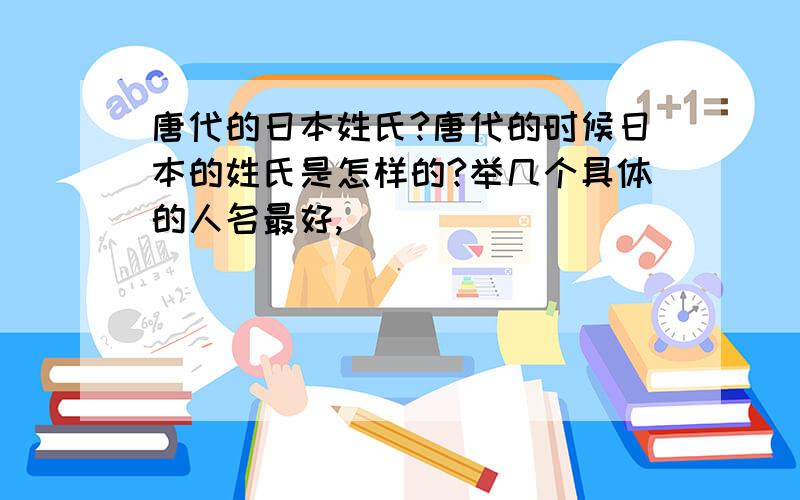 唐代的日本姓氏?唐代的时候日本的姓氏是怎样的?举几个具体的人名最好,