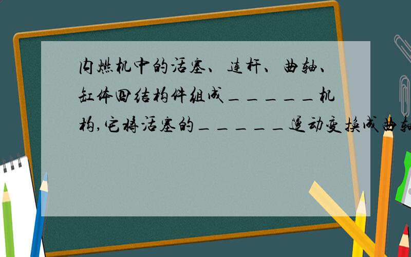 内燃机中的活塞、连杆、曲轴、缸体四结构件组成_____机构,它将活塞的_____运动变换成曲轴的_____.