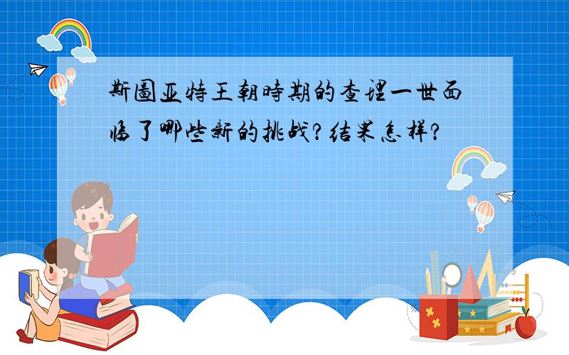 斯图亚特王朝时期的查理一世面临了哪些新的挑战?结果怎样?