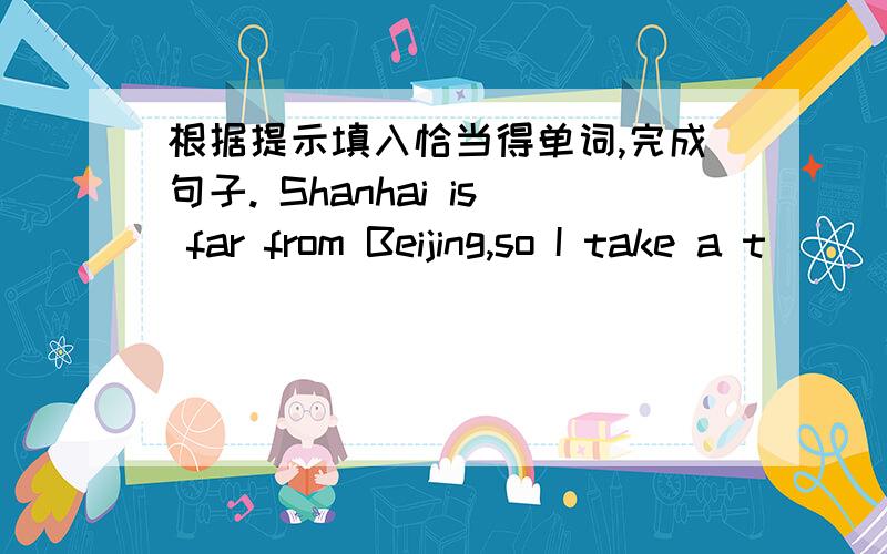 根据提示填入恰当得单词,完成句子. Shanhai is far from Beijing,so I take a t_