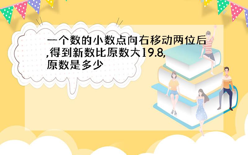 一个数的小数点向右移动两位后,得到新数比原数大19.8,原数是多少