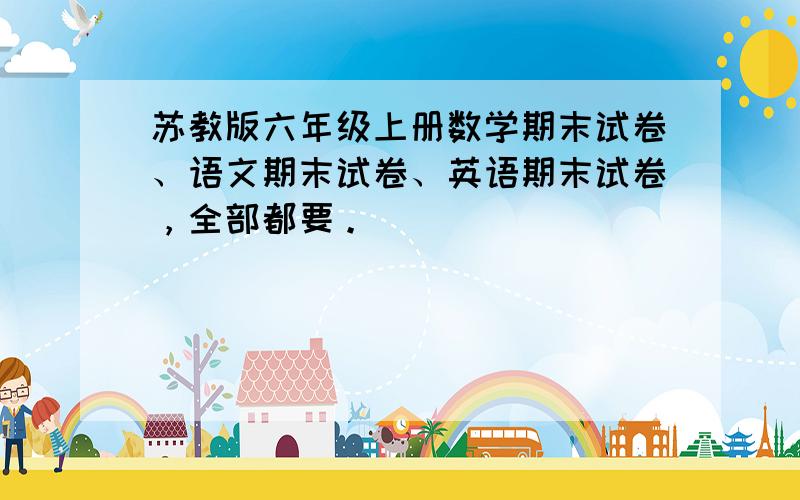 苏教版六年级上册数学期末试卷、语文期末试卷、英语期末试卷，全部都要。