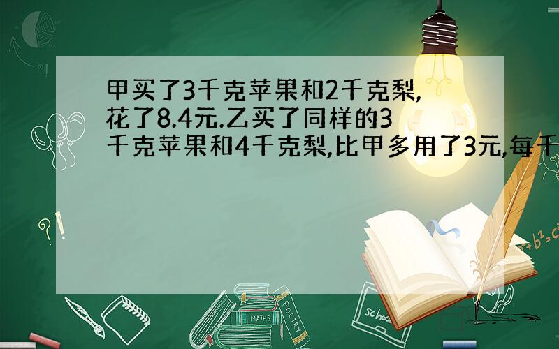 甲买了3千克苹果和2千克梨,花了8.4元.乙买了同样的3千克苹果和4千克梨,比甲多用了3元,每千克苹果多少元?