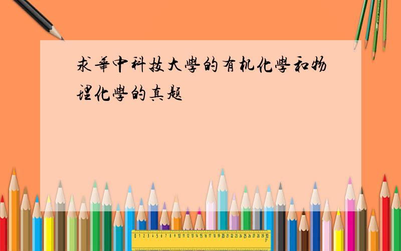 求华中科技大学的有机化学和物理化学的真题