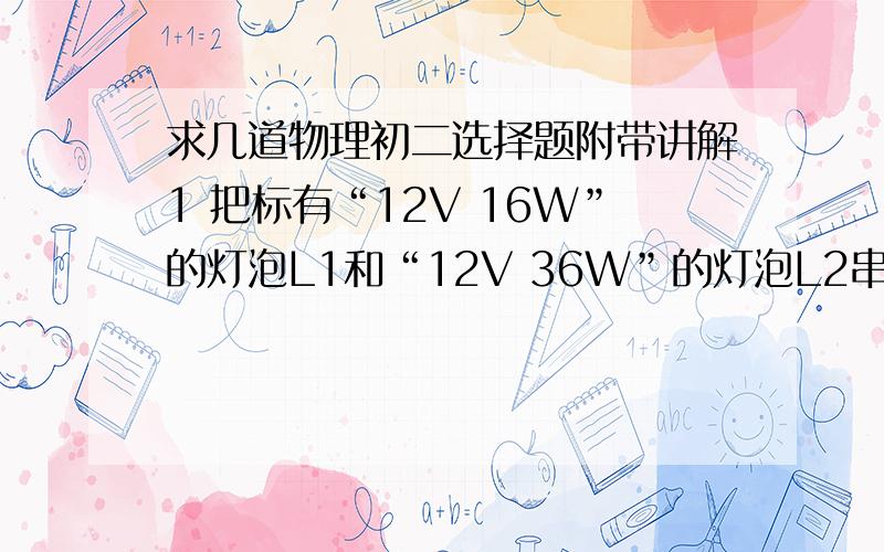 求几道物理初二选择题附带讲解1 把标有“12V 16W”的灯泡L1和“12V 36W”的灯泡L2串联后接在电源两端,其中