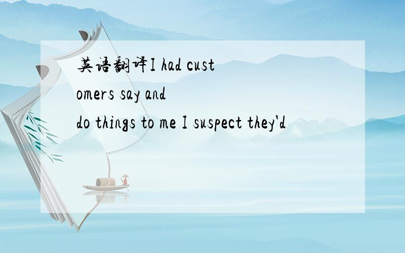 英语翻译I had customers say and do things to me I suspect they'd