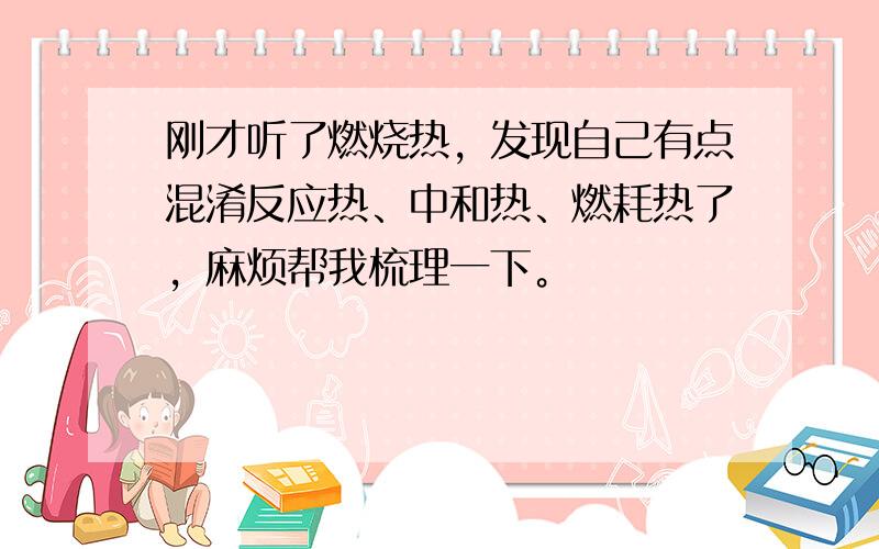 刚才听了燃烧热，发现自己有点混淆反应热、中和热、燃耗热了，麻烦帮我梳理一下。