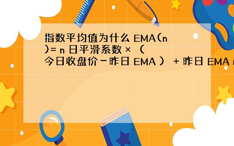 指数平均值为什么 EMA(n)= n 日平滑系数 × （今日收盘价－昨日 EMA ） + 昨日 EMA n 日平滑系数