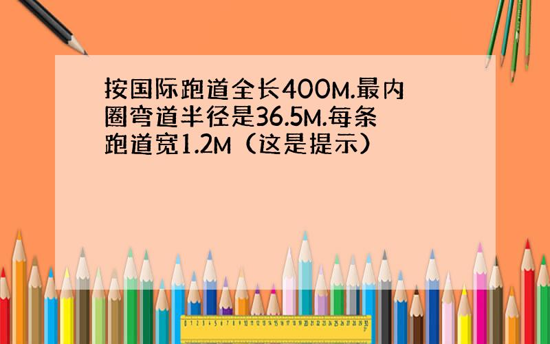 按国际跑道全长400M.最内圈弯道半径是36.5M.每条跑道宽1.2M（这是提示）