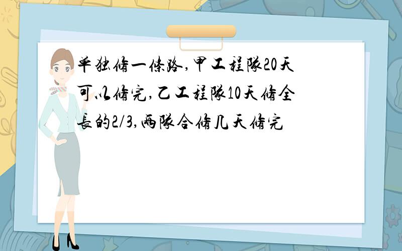 单独修一条路,甲工程队20天可以修完,乙工程队10天修全长的2/3,两队合修几天修完