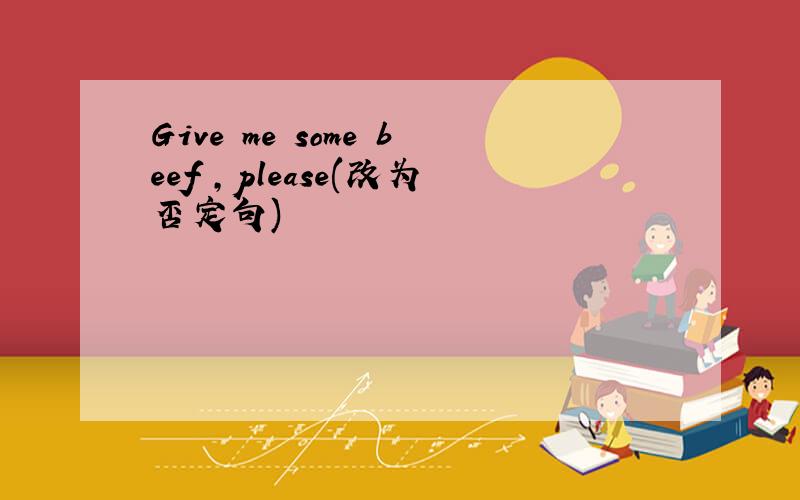 Give me some beef ,please(改为否定句)