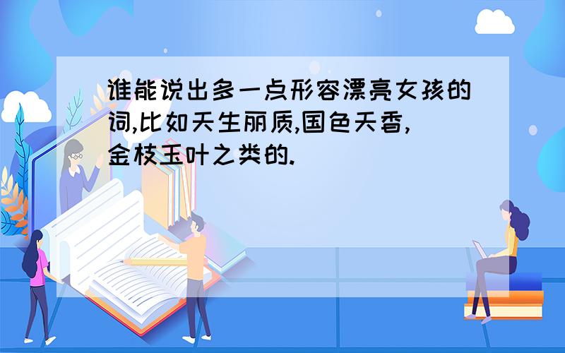 谁能说出多一点形容漂亮女孩的词,比如天生丽质,国色天香,金枝玉叶之类的.