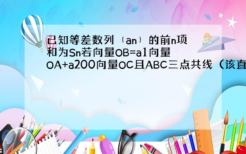 已知等差数列﹛an﹜的前n项和为Sn若向量OB=a1向量OA+a200向量OC且ABC三点共线（该直线不经过O点）