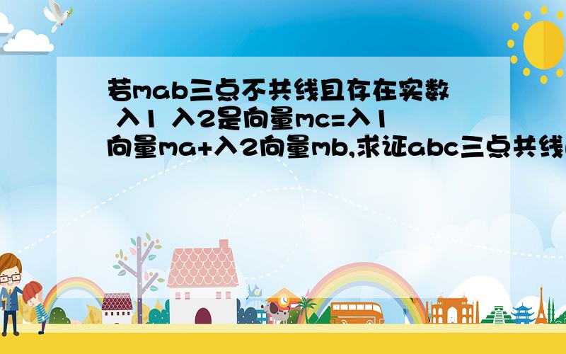 若mab三点不共线且存在实数 入1 入2是向量mc=入1向量ma+入2向量mb,求证abc三点共线的充要条件是 入1+入