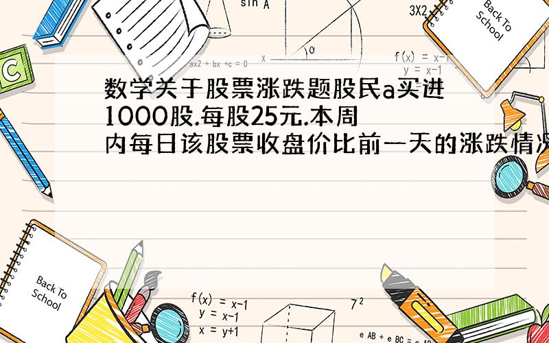 数学关于股票涨跌题股民a买进1000股.每股25元.本周内每日该股票收盘价比前一天的涨跌情况{单位：元}星期1涨4 星期