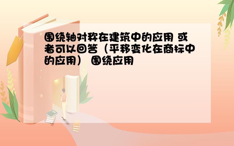 围绕轴对称在建筑中的应用 或者可以回答（平移变化在商标中的应用） 围绕应用