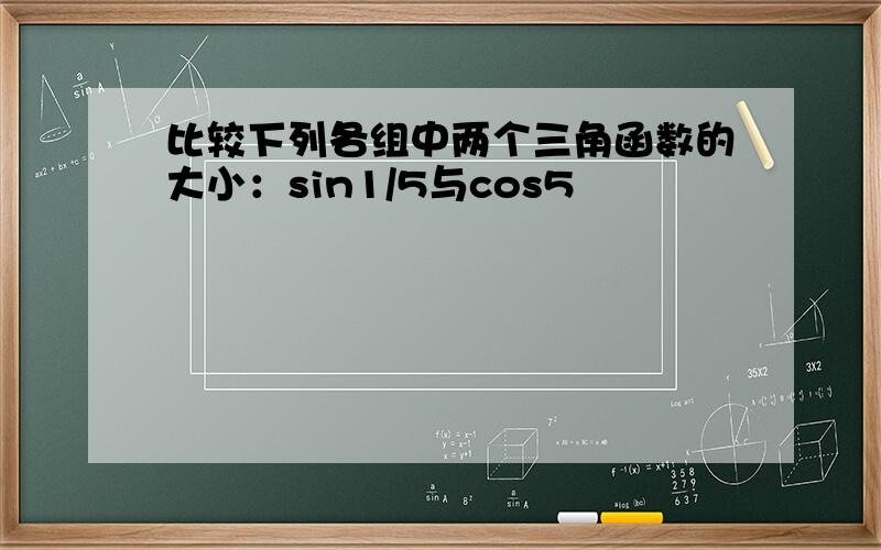 比较下列各组中两个三角函数的大小：sin1/5与cos5