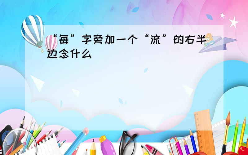 “每”字旁加一个“流”的右半边念什么