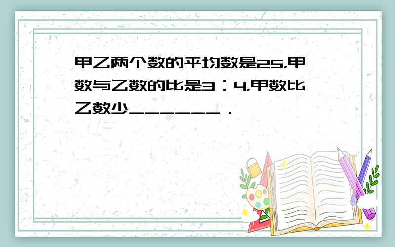 甲乙两个数的平均数是25，甲数与乙数的比是3：4，甲数比乙数少______．