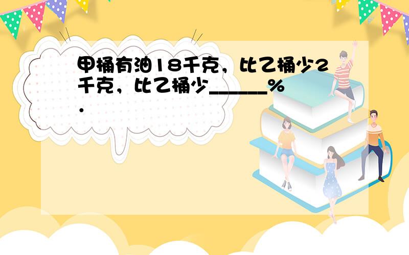 甲桶有油18千克，比乙桶少2千克，比乙桶少______%．