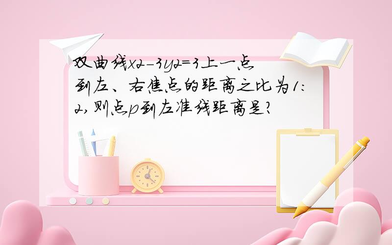 双曲线x2-3y2=3上一点到左、右焦点的距离之比为1:2,则点p到左准线距离是?