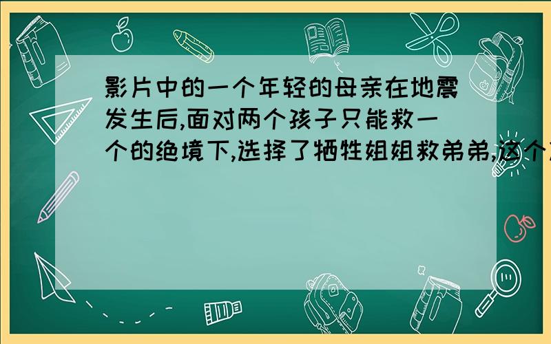 影片中的一个年轻的母亲在地震发生后,面对两个孩子只能救一个的绝境下,选择了牺牲姐姐救弟弟,这个决定