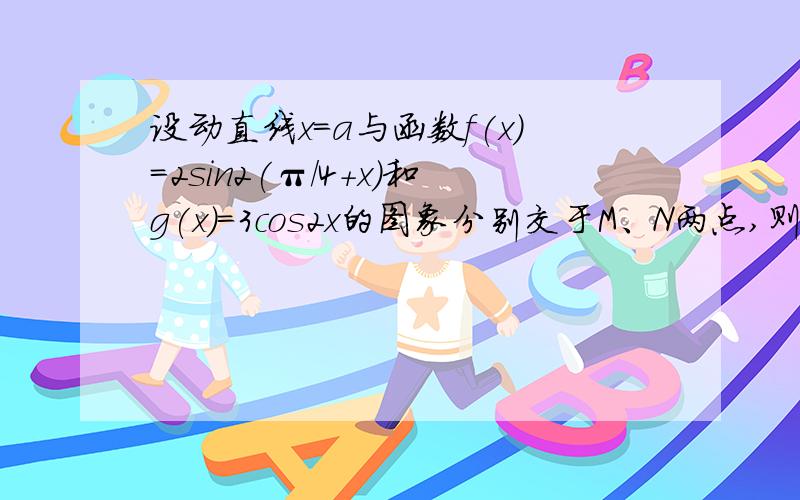 设动直线x＝a与函数f(x)＝2sin2(π/4＋x)和g(x)＝3cos2x的图象分别交于M、N两点,则|MN|的最大