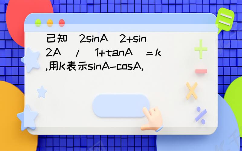 已知（2sinA^2+sin2A）/（1+tanA）＝k,用K表示sinA-cosA,