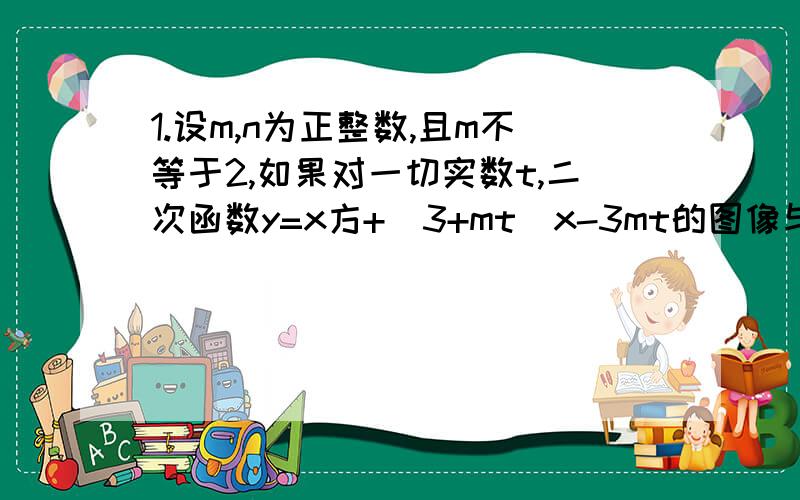 1.设m,n为正整数,且m不等于2,如果对一切实数t,二次函数y=x方+(3+mt)x-3mt的图像与x轴的两个交点间的