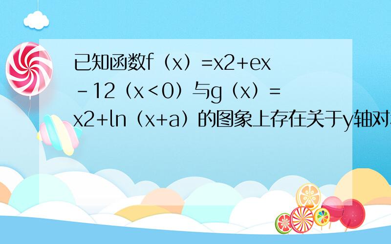 已知函数f（x）=x2+ex-12（x＜0）与g（x）=x2+ln（x+a）的图象上存在关于y轴对称的点，则a的取值范围