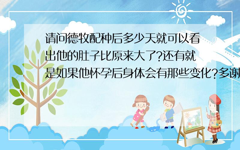 请问德牧配种后多少天就可以看出他的肚子比原来大了?还有就是如果他怀孕后身体会有那些变化?多谢