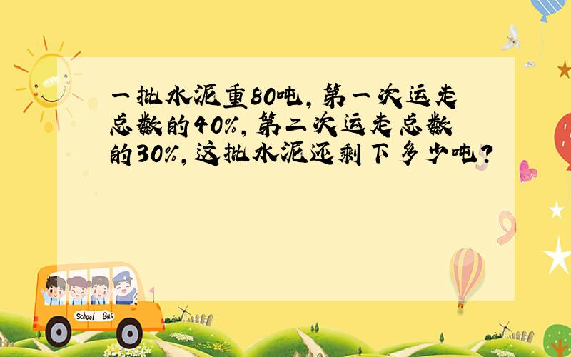 一批水泥重80吨,第一次运走总数的40%,第二次运走总数的30%,这批水泥还剩下多少吨?