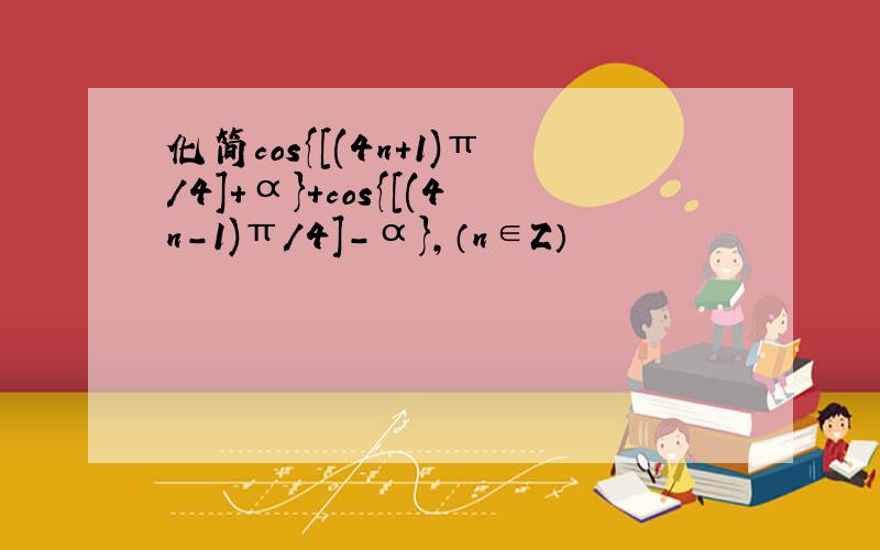 化简cos{[(4n+1)π/4]+α}+cos{[(4n-1)π/4]-α},（n∈Z）