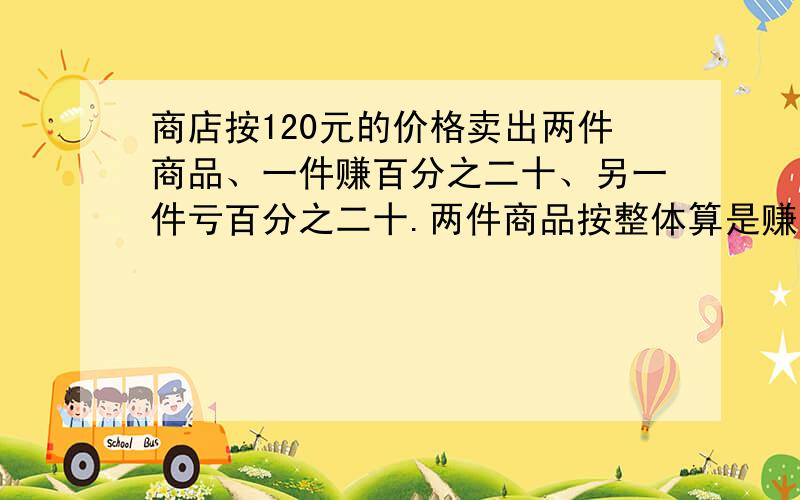 商店按120元的价格卖出两件商品、一件赚百分之二十、另一件亏百分之二十.两件商品按整体算是赚还是赔?赔或赚了多少元?