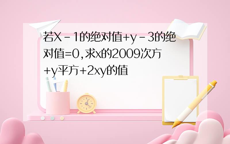 若X-1的绝对值+y-3的绝对值=0,求x的2009次方+y平方+2xy的值