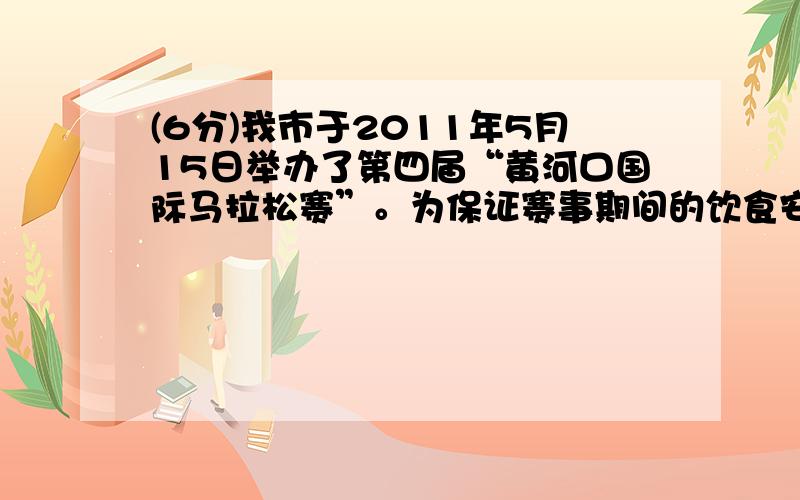 (6分)我市于2011年5月15日举办了第四届“黄河口国际马拉松赛”。为保证赛事期间的饮食安全，东营市食品药品监管局要求