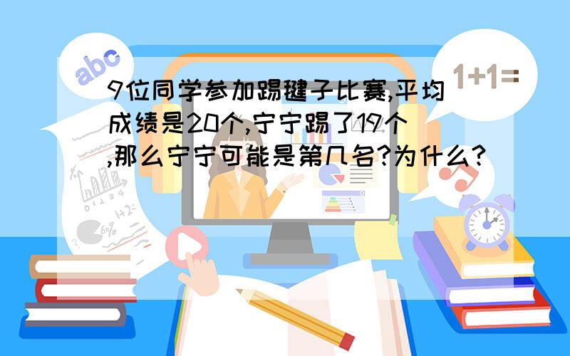 9位同学参加踢毽子比赛,平均成绩是20个,宁宁踢了19个,那么宁宁可能是第几名?为什么?