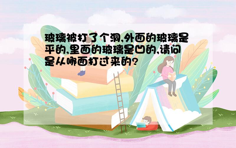 玻璃被打了个洞,外面的玻璃是平的,里面的玻璃是凹的,请问是从哪面打过来的?