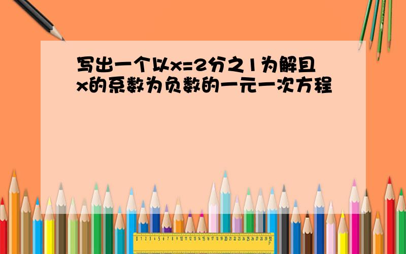 写出一个以x=2分之1为解且x的系数为负数的一元一次方程