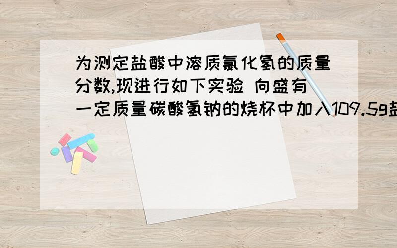 为测定盐酸中溶质氯化氢的质量分数,现进行如下实验 向盛有一定质量碳酸氢钠的烧杯中加入109.5g盐酸,恰好完全反应.反应