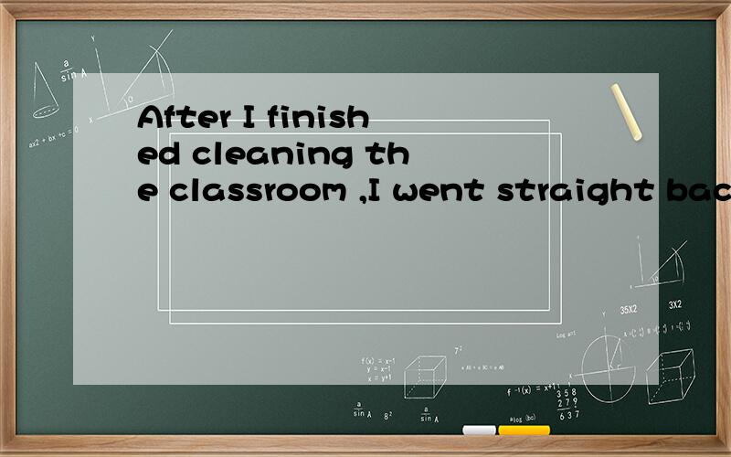 After I finished cleaning the classroom ,I went straight bac