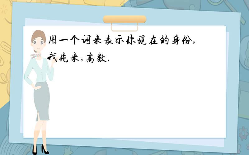 用一个词来表示你现在的身份,我先来,高数.