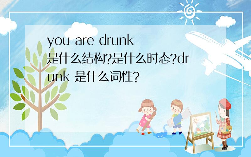 you are drunk 是什么结构?是什么时态?drunk 是什么词性?