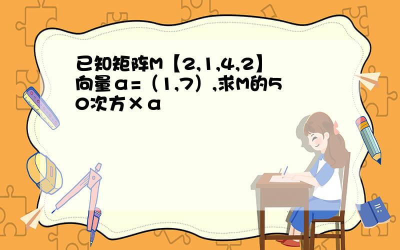 已知矩阵M【2,1,4,2】向量α=（1,7）,求M的50次方×α