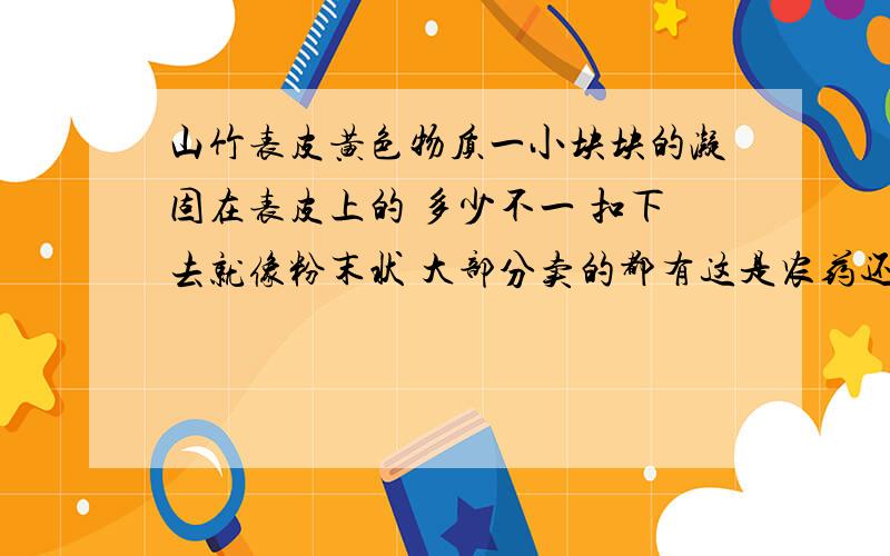 山竹表皮黄色物质一小块块的凝固在表皮上的 多少不一 扣下去就像粉末状 大部分卖的都有这是农药还是山竹自身分泌的物质啊