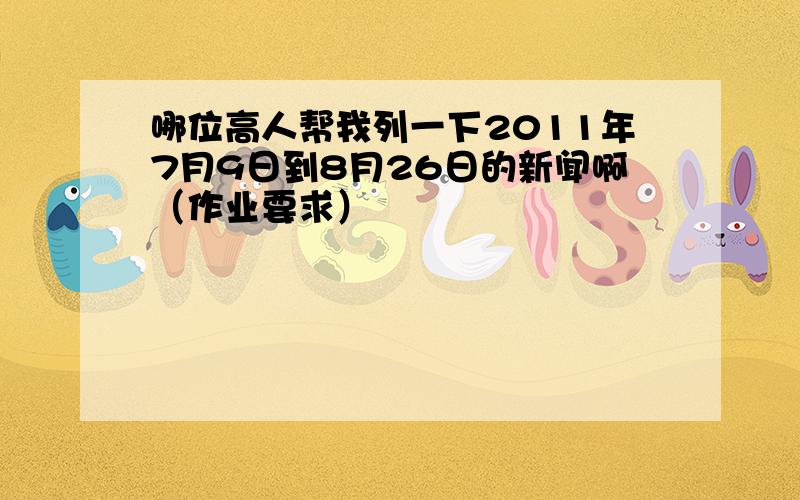 哪位高人帮我列一下2011年7月9日到8月26日的新闻啊（作业要求）