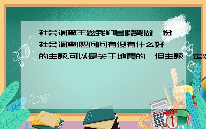 社会调查主题我们暑假要做一份社会调查!想问问有没有什么好的主题.可以是关于地震的,但主题一定要新颖!可以是关于奥运的,我